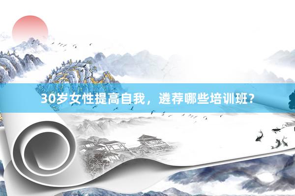 30岁女性提高自我,遴荐哪些培训班?