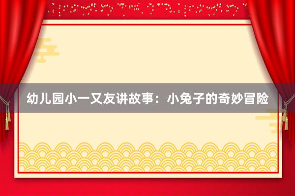 幼儿园小一又友讲故事：小兔子的奇妙冒险