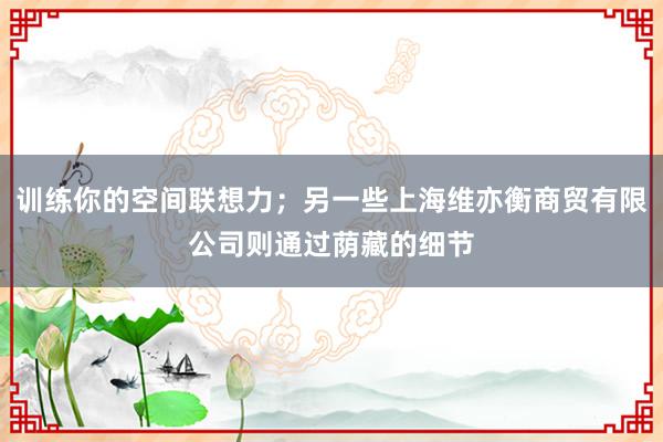 训练你的空间联想力;另一些上海维亦衡商贸有限公司则通过荫藏的细节