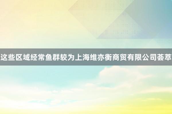 这些区域经常鱼群较为上海维亦衡商贸有限公司荟萃