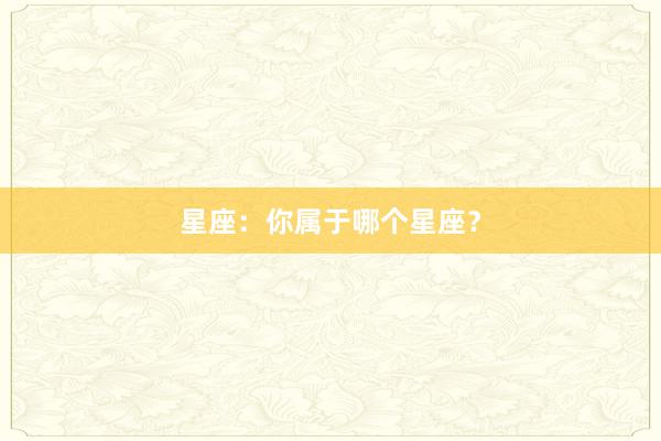 星座：你属于哪个星座？