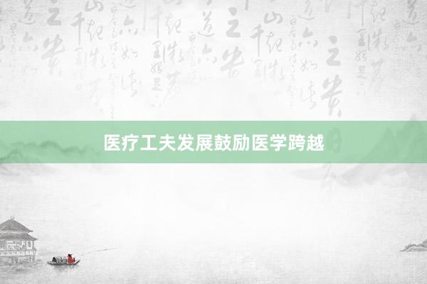 医疗工夫发展鼓励医学跨越