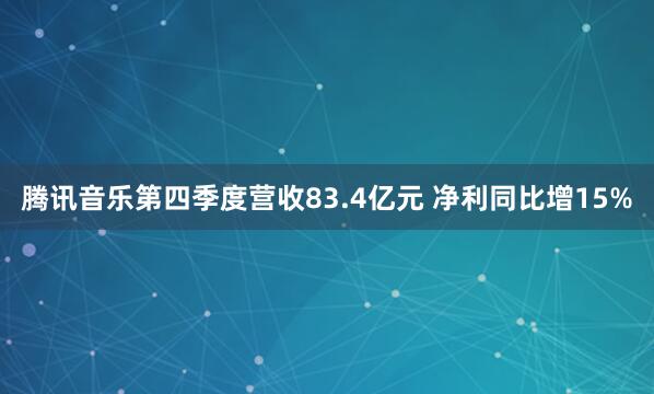 腾讯音乐第四季度营收83.4亿元 净利同比增15%
